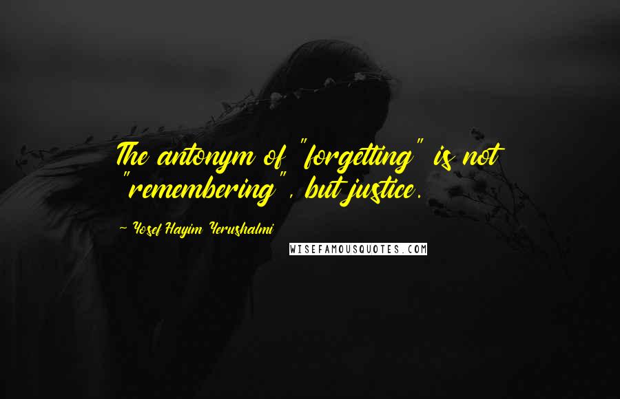 Yosef Hayim Yerushalmi Quotes: The antonym of "forgetting" is not "remembering", but justice.