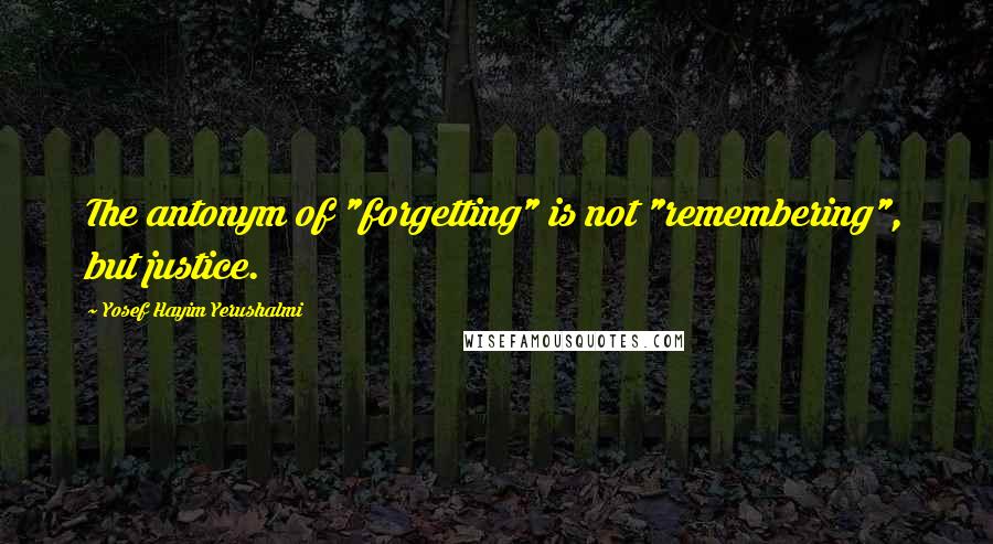 Yosef Hayim Yerushalmi Quotes: The antonym of "forgetting" is not "remembering", but justice.