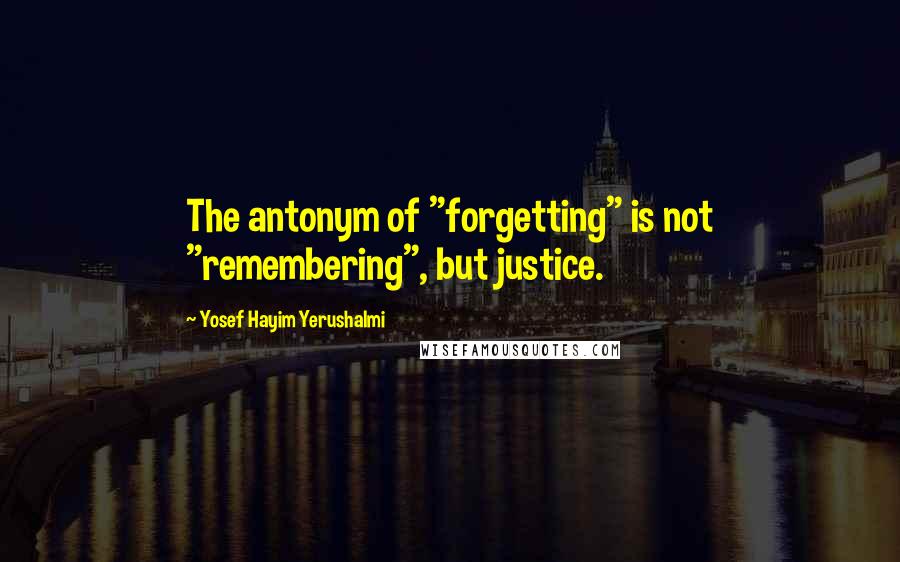 Yosef Hayim Yerushalmi Quotes: The antonym of "forgetting" is not "remembering", but justice.