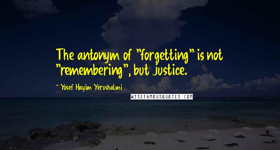 Yosef Hayim Yerushalmi Quotes: The antonym of "forgetting" is not "remembering", but justice.