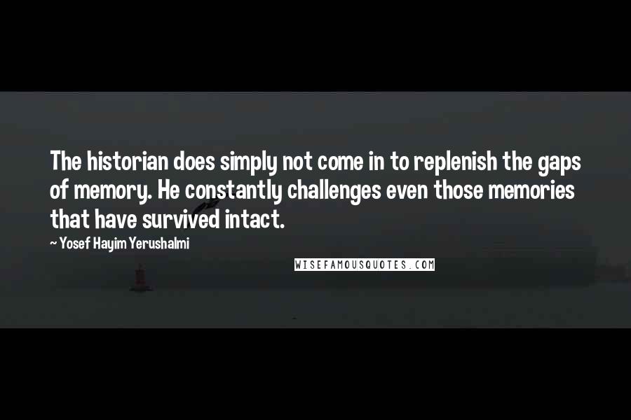 Yosef Hayim Yerushalmi Quotes: The historian does simply not come in to replenish the gaps of memory. He constantly challenges even those memories that have survived intact.