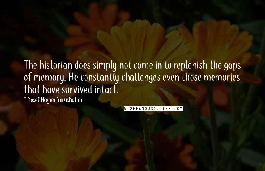 Yosef Hayim Yerushalmi Quotes: The historian does simply not come in to replenish the gaps of memory. He constantly challenges even those memories that have survived intact.