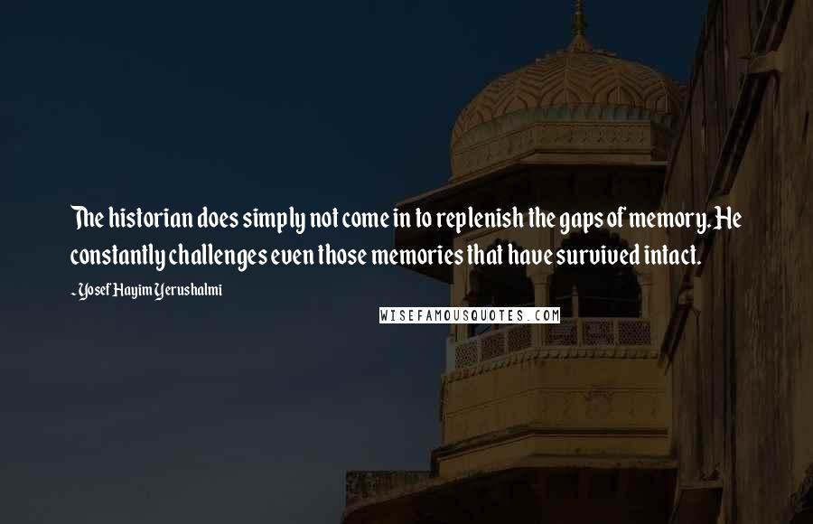 Yosef Hayim Yerushalmi Quotes: The historian does simply not come in to replenish the gaps of memory. He constantly challenges even those memories that have survived intact.