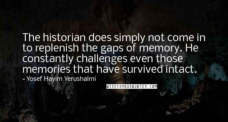 Yosef Hayim Yerushalmi Quotes: The historian does simply not come in to replenish the gaps of memory. He constantly challenges even those memories that have survived intact.