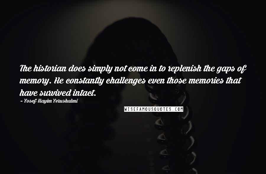 Yosef Hayim Yerushalmi Quotes: The historian does simply not come in to replenish the gaps of memory. He constantly challenges even those memories that have survived intact.