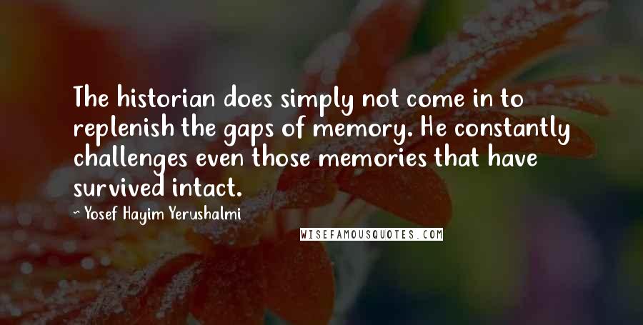 Yosef Hayim Yerushalmi Quotes: The historian does simply not come in to replenish the gaps of memory. He constantly challenges even those memories that have survived intact.