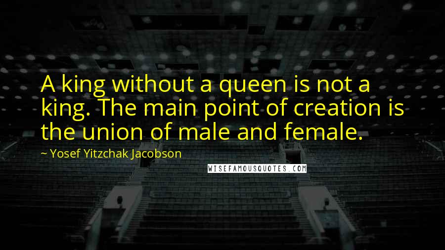 Yosef Yitzchak Jacobson Quotes: A king without a queen is not a king. The main point of creation is the union of male and female.