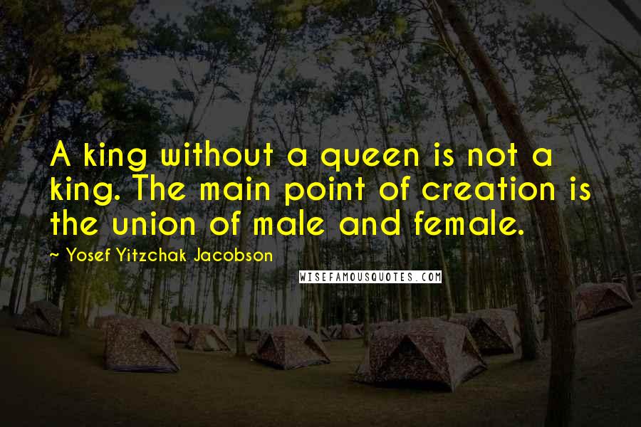 Yosef Yitzchak Jacobson Quotes: A king without a queen is not a king. The main point of creation is the union of male and female.