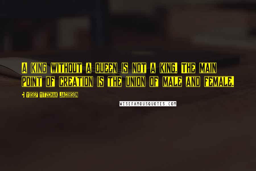 Yosef Yitzchak Jacobson Quotes: A king without a queen is not a king. The main point of creation is the union of male and female.