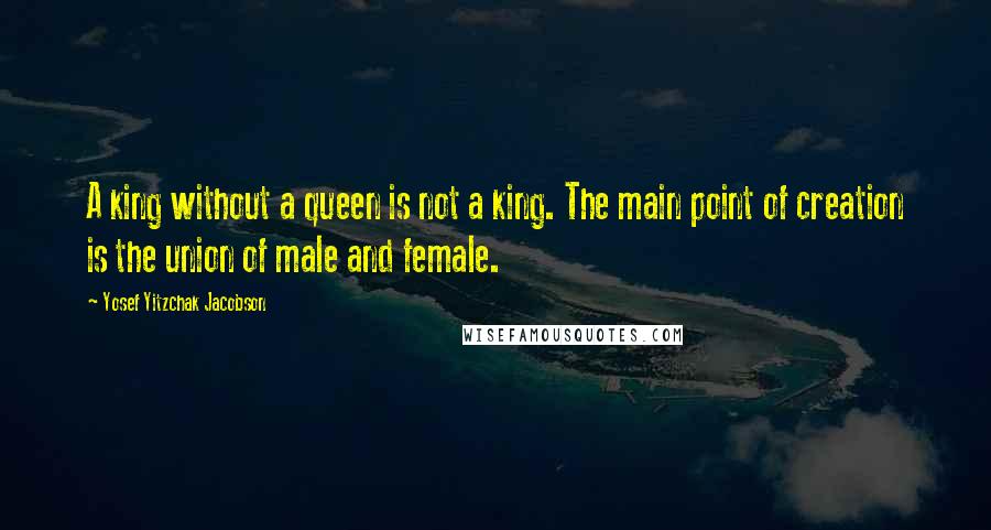 Yosef Yitzchak Jacobson Quotes: A king without a queen is not a king. The main point of creation is the union of male and female.