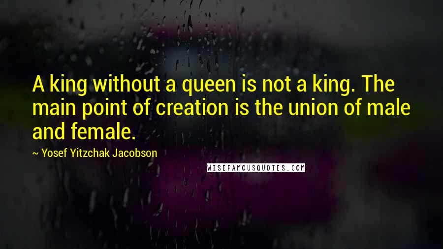 Yosef Yitzchak Jacobson Quotes: A king without a queen is not a king. The main point of creation is the union of male and female.