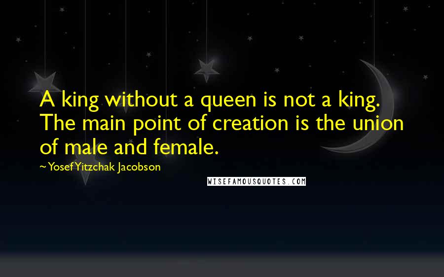 Yosef Yitzchak Jacobson Quotes: A king without a queen is not a king. The main point of creation is the union of male and female.