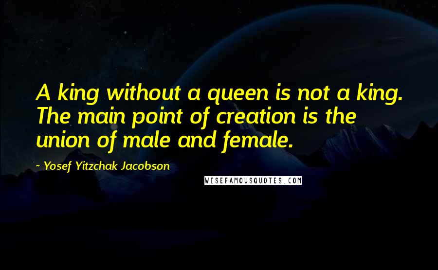 Yosef Yitzchak Jacobson Quotes: A king without a queen is not a king. The main point of creation is the union of male and female.