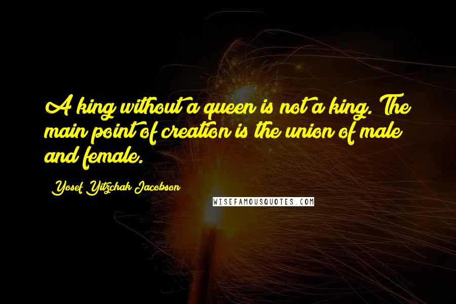 Yosef Yitzchak Jacobson Quotes: A king without a queen is not a king. The main point of creation is the union of male and female.