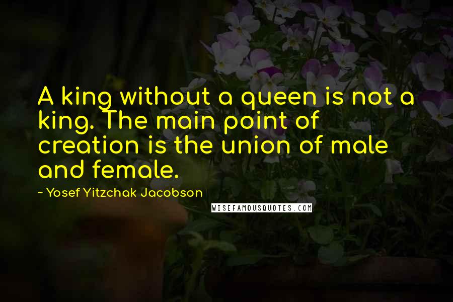 Yosef Yitzchak Jacobson Quotes: A king without a queen is not a king. The main point of creation is the union of male and female.