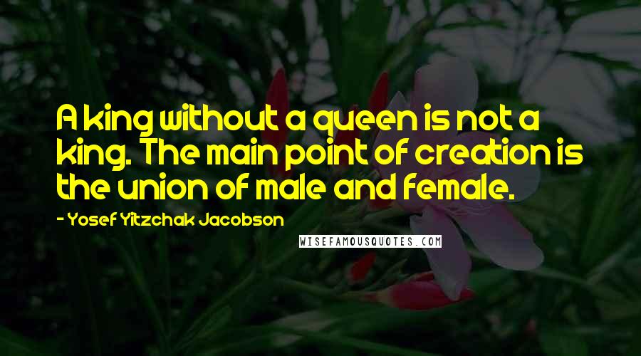Yosef Yitzchak Jacobson Quotes: A king without a queen is not a king. The main point of creation is the union of male and female.