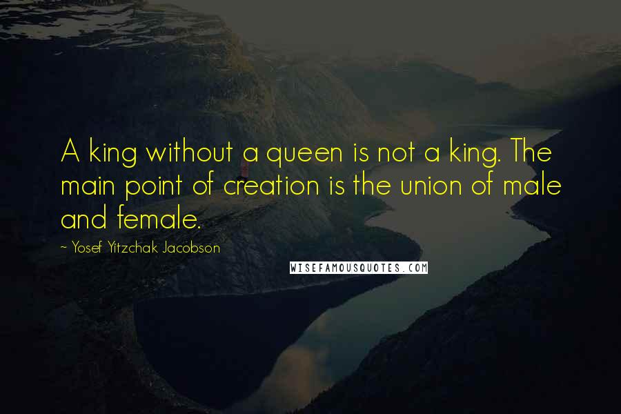 Yosef Yitzchak Jacobson Quotes: A king without a queen is not a king. The main point of creation is the union of male and female.