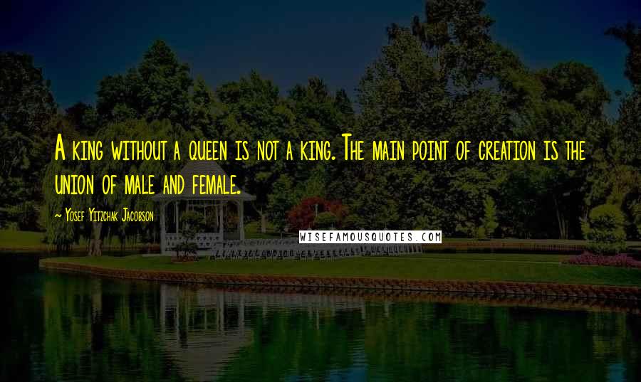 Yosef Yitzchak Jacobson Quotes: A king without a queen is not a king. The main point of creation is the union of male and female.