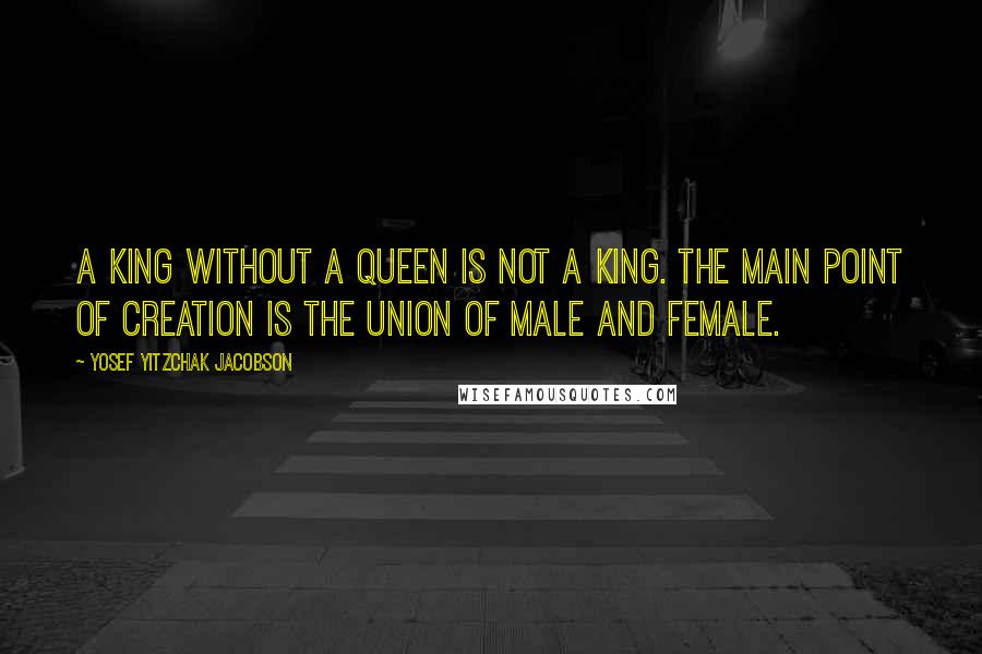 Yosef Yitzchak Jacobson Quotes: A king without a queen is not a king. The main point of creation is the union of male and female.