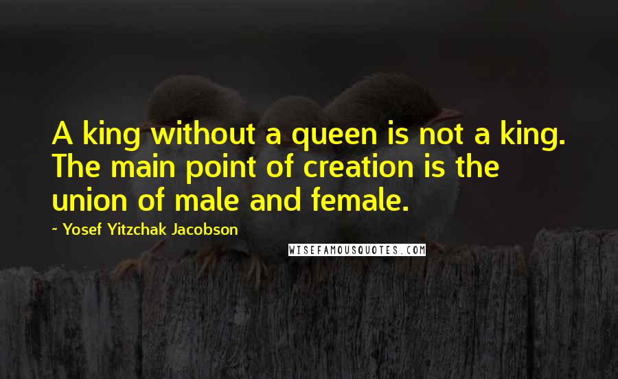 Yosef Yitzchak Jacobson Quotes: A king without a queen is not a king. The main point of creation is the union of male and female.