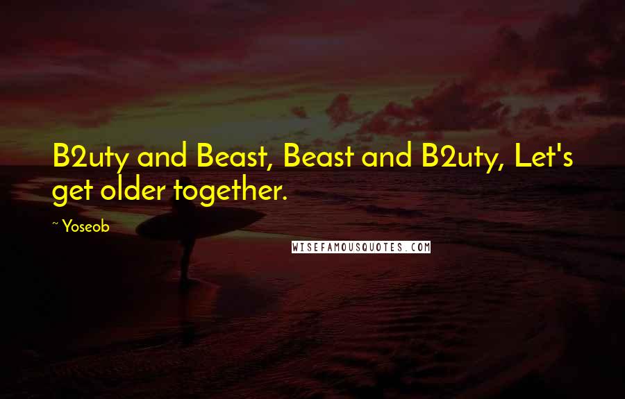 Yoseob Quotes: B2uty and Beast, Beast and B2uty, Let's get older together.