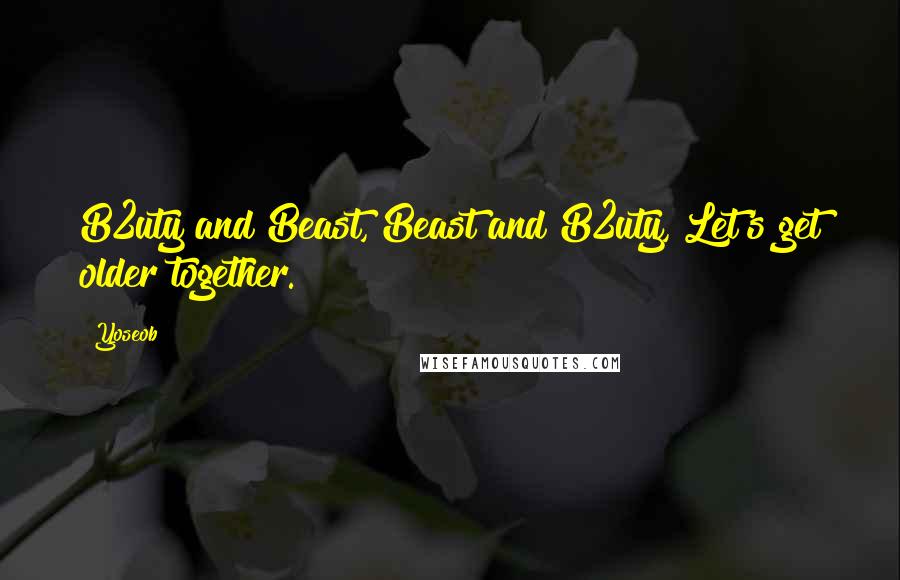 Yoseob Quotes: B2uty and Beast, Beast and B2uty, Let's get older together.