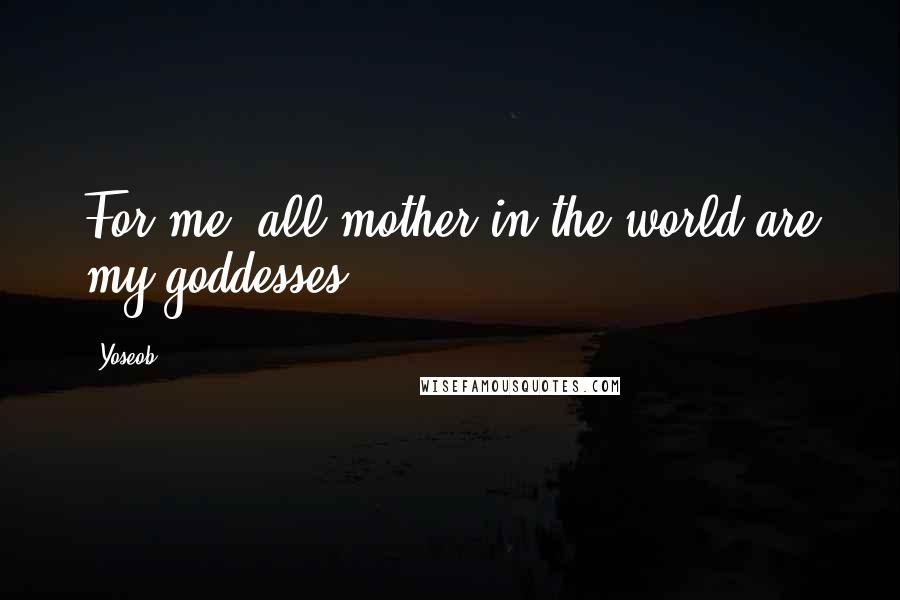 Yoseob Quotes: For me, all mother in the world are my goddesses.
