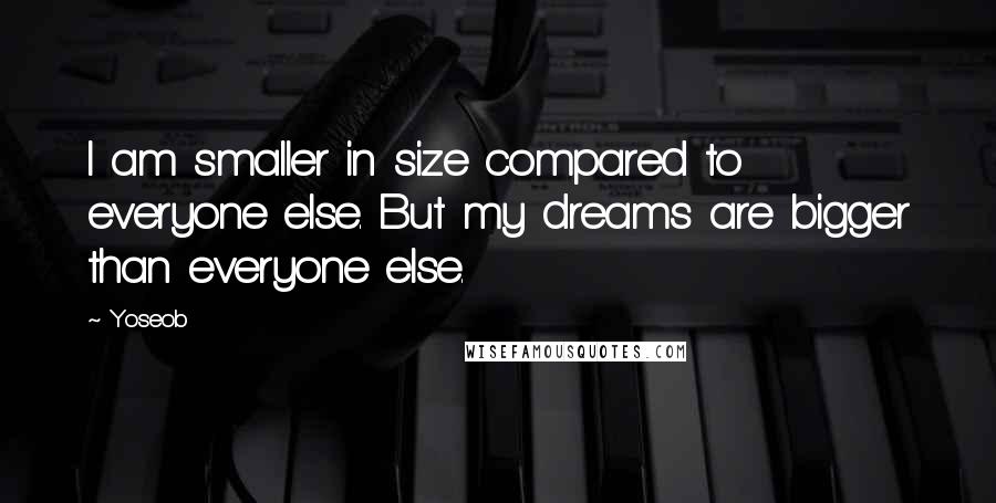 Yoseob Quotes: I am smaller in size compared to everyone else. But my dreams are bigger than everyone else.