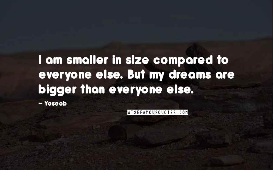 Yoseob Quotes: I am smaller in size compared to everyone else. But my dreams are bigger than everyone else.