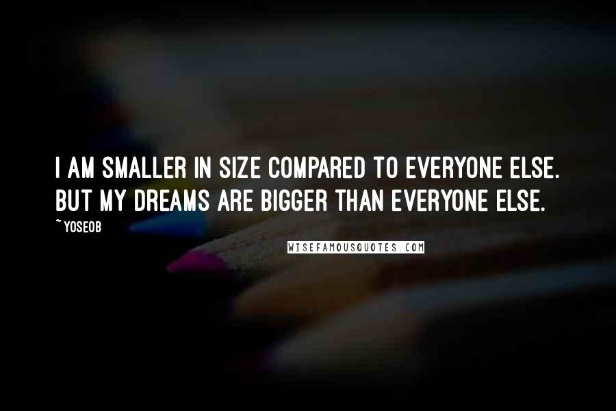 Yoseob Quotes: I am smaller in size compared to everyone else. But my dreams are bigger than everyone else.