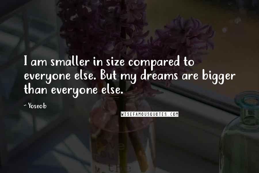 Yoseob Quotes: I am smaller in size compared to everyone else. But my dreams are bigger than everyone else.