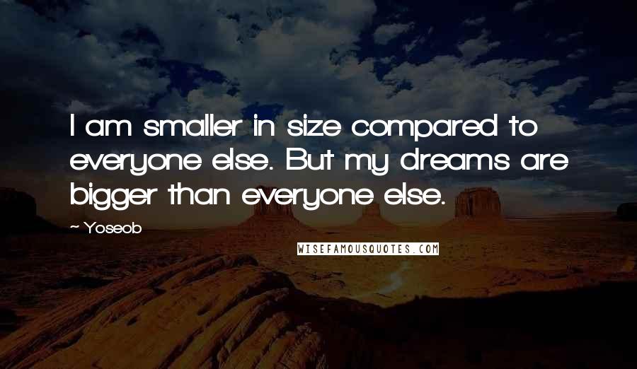 Yoseob Quotes: I am smaller in size compared to everyone else. But my dreams are bigger than everyone else.