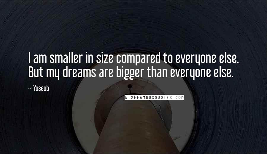 Yoseob Quotes: I am smaller in size compared to everyone else. But my dreams are bigger than everyone else.