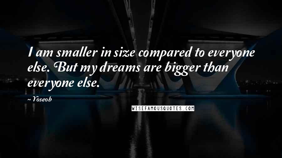 Yoseob Quotes: I am smaller in size compared to everyone else. But my dreams are bigger than everyone else.
