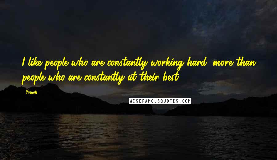 Yoseob Quotes: I like people who are constantly working hard, more than people who are constantly at their best.