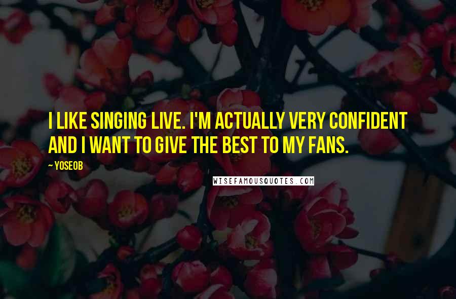 Yoseob Quotes: I like singing live. I'm actually very confident and I want to give the best to my fans.