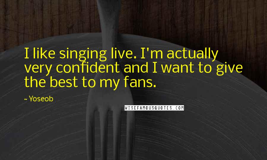 Yoseob Quotes: I like singing live. I'm actually very confident and I want to give the best to my fans.