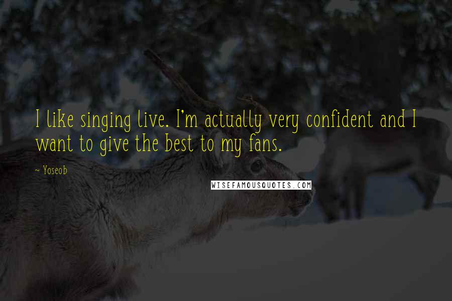 Yoseob Quotes: I like singing live. I'm actually very confident and I want to give the best to my fans.
