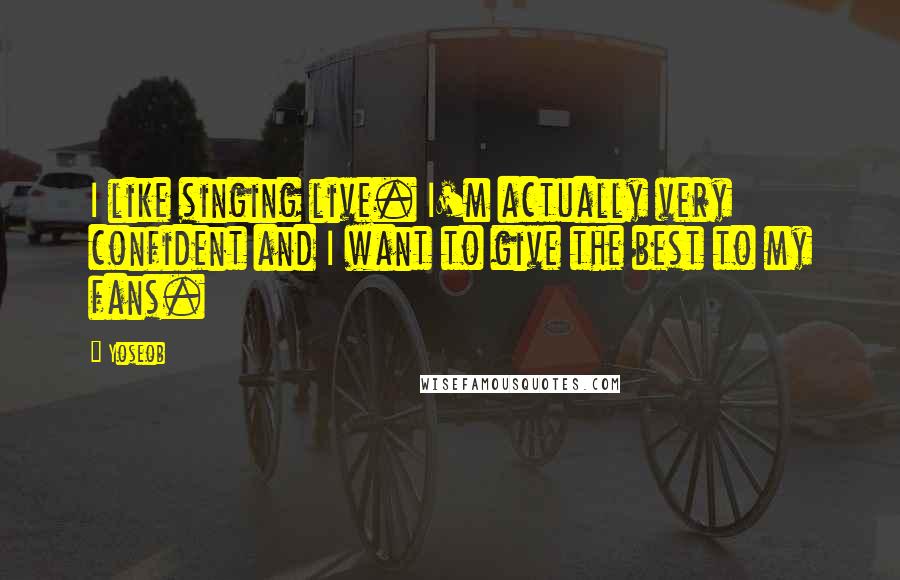 Yoseob Quotes: I like singing live. I'm actually very confident and I want to give the best to my fans.