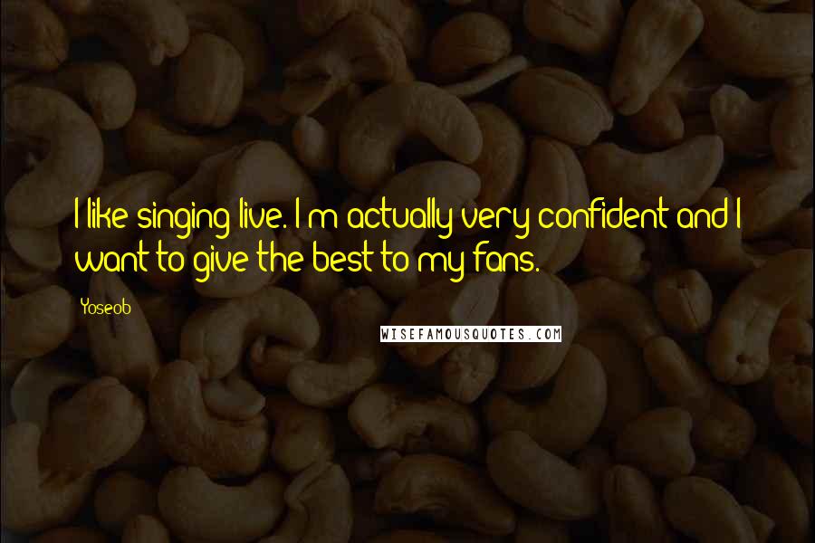 Yoseob Quotes: I like singing live. I'm actually very confident and I want to give the best to my fans.