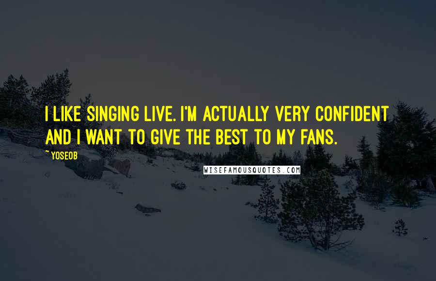 Yoseob Quotes: I like singing live. I'm actually very confident and I want to give the best to my fans.