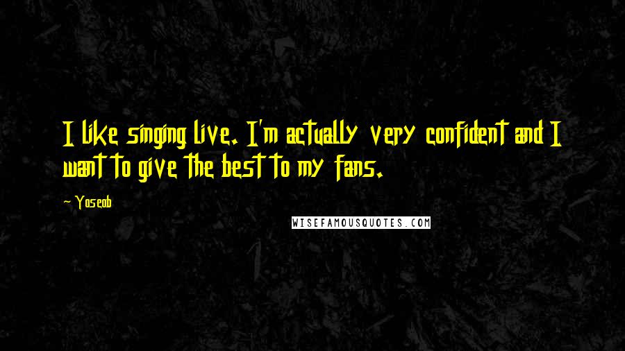 Yoseob Quotes: I like singing live. I'm actually very confident and I want to give the best to my fans.