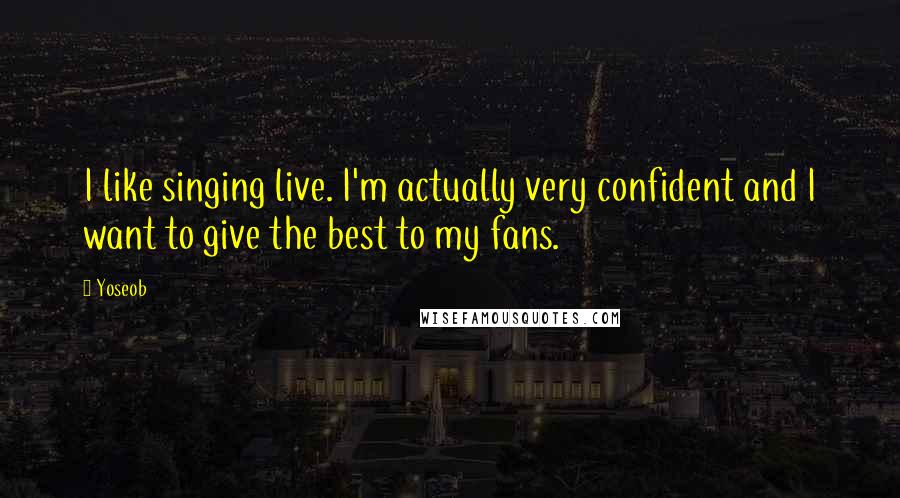 Yoseob Quotes: I like singing live. I'm actually very confident and I want to give the best to my fans.