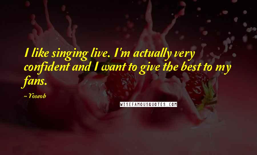Yoseob Quotes: I like singing live. I'm actually very confident and I want to give the best to my fans.