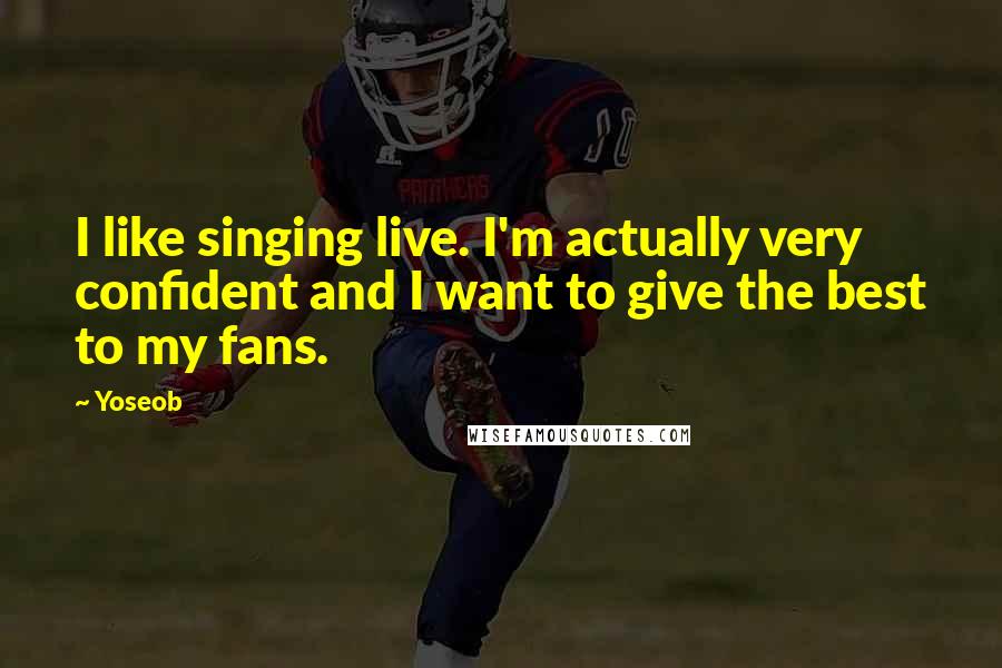 Yoseob Quotes: I like singing live. I'm actually very confident and I want to give the best to my fans.