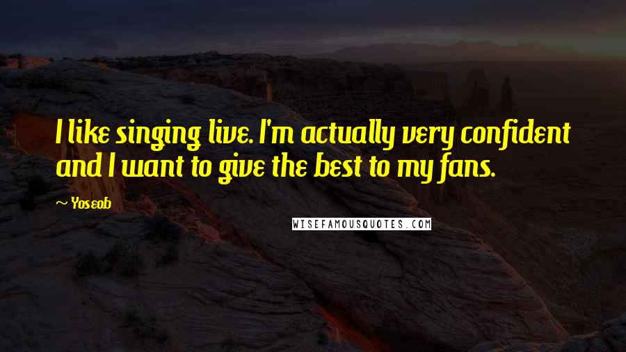 Yoseob Quotes: I like singing live. I'm actually very confident and I want to give the best to my fans.