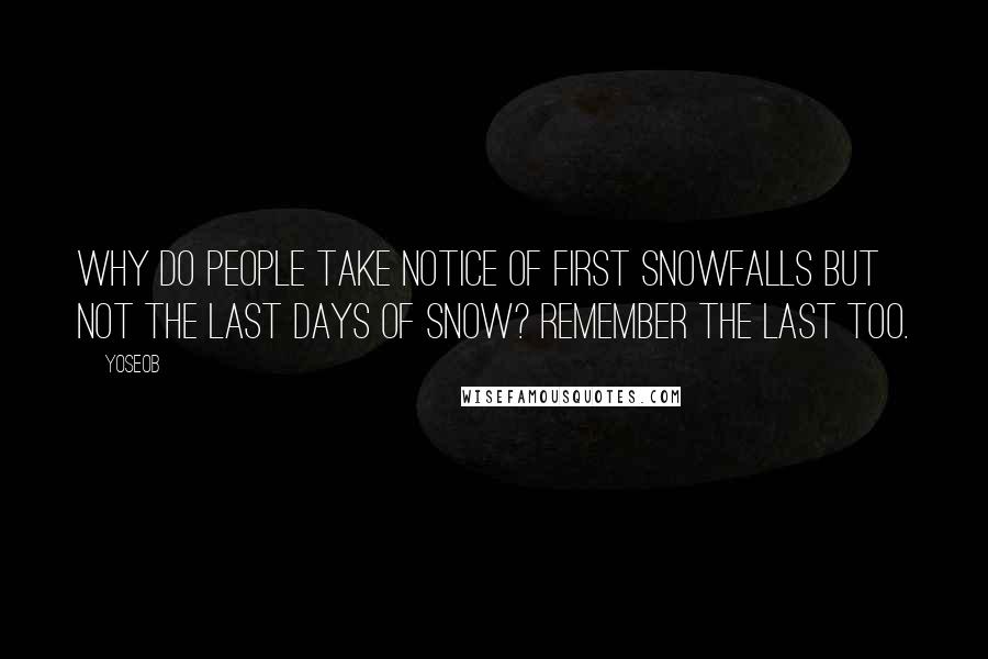 Yoseob Quotes: Why do people take notice of first snowfalls but not the last days of snow? Remember the last too.