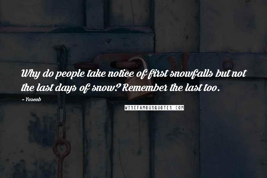 Yoseob Quotes: Why do people take notice of first snowfalls but not the last days of snow? Remember the last too.