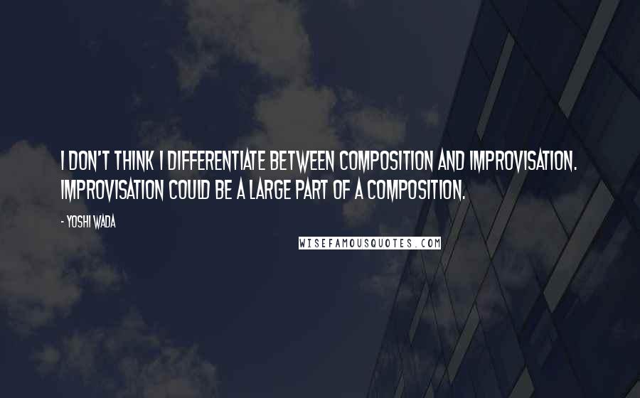 Yoshi Wada Quotes: I don't think I differentiate between composition and improvisation. Improvisation could be a large part of a composition.