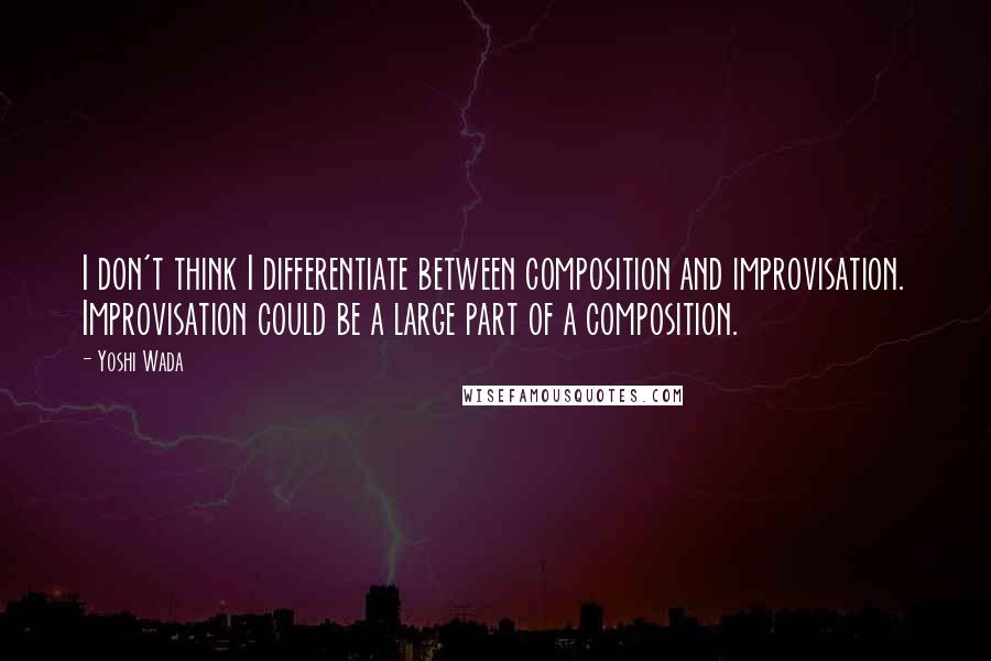 Yoshi Wada Quotes: I don't think I differentiate between composition and improvisation. Improvisation could be a large part of a composition.